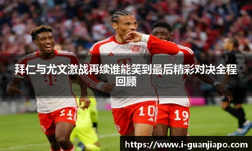 拜仁与尤文激战再续谁能笑到最后精彩对决全程回顾