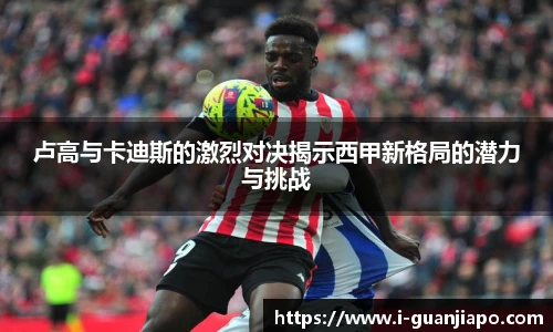 卢高与卡迪斯的激烈对决揭示西甲新格局的潜力与挑战