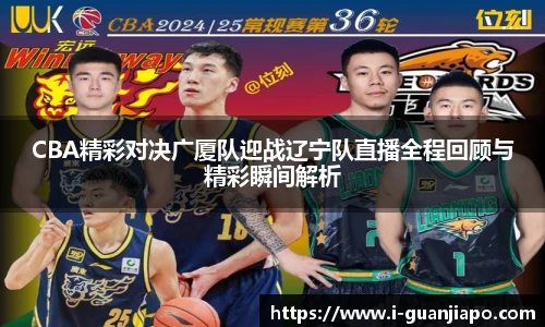 CBA精彩对决广厦队迎战辽宁队直播全程回顾与精彩瞬间解析