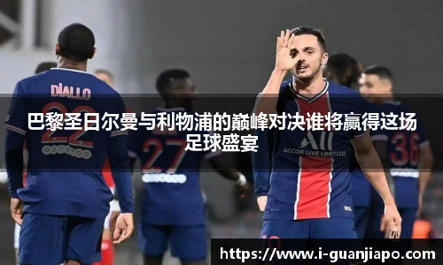 巴黎圣日尔曼与利物浦的巅峰对决谁将赢得这场足球盛宴
