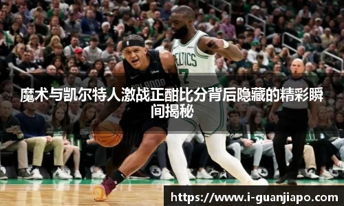 魔术与凯尔特人激战正酣比分背后隐藏的精彩瞬间揭秘